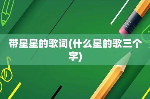 带星星的歌词(什么星的歌三个字)