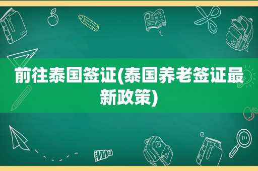 前往泰国签证(泰国养老签证最新政策)