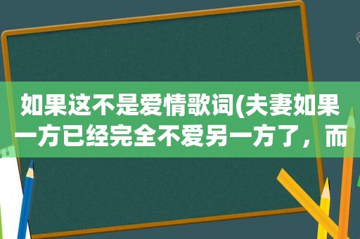 如果这不是爱情歌词(夫妻如果一方已经完全不爱另一方了，而又因为要考虑孩子，要该如何继续生活下去)