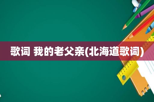 歌词 我的老父亲(北海道歌词)