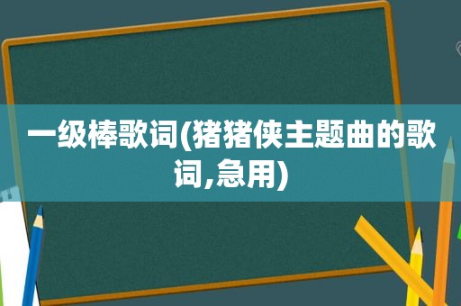 一级棒歌词(猪猪侠主题曲的歌词,急用)