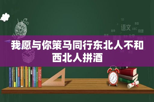 我愿与你策马同行东北人不和西北人拼酒