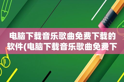 电脑下载音乐歌曲免费下载的软件(电脑下载音乐歌曲免费下载)