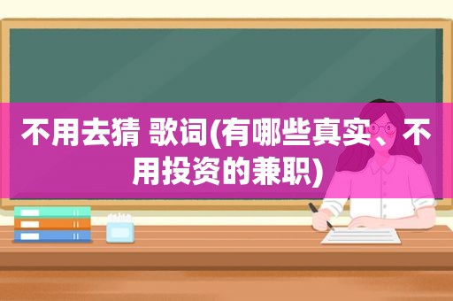 不用去猜 歌词(有哪些真实、不用投资的 *** )