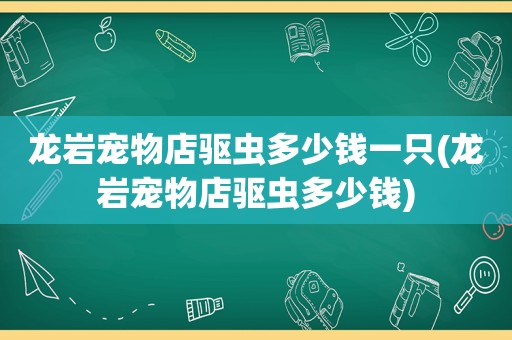 龙岩宠物店驱虫多少钱一只(龙岩宠物店驱虫多少钱)