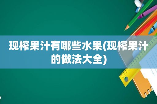 现榨果汁有哪些水果(现榨果汁的做法大全)