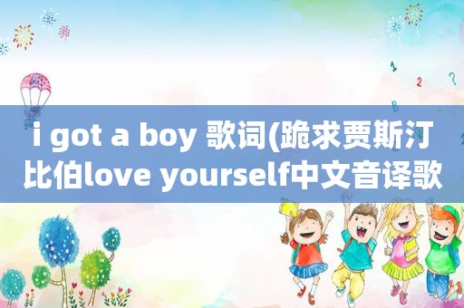 i got a boy 歌词(跪求贾斯汀比伯love yourself中文音译歌词)