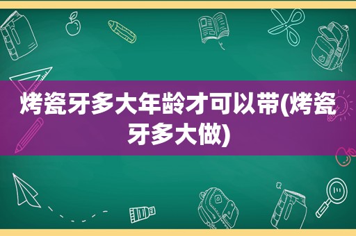 烤瓷牙多大年龄才可以带(烤瓷牙多大做)