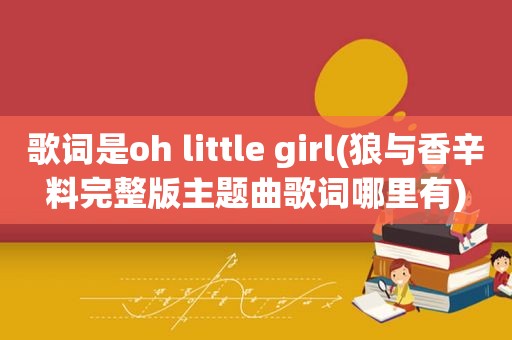 歌词是oh little girl(狼与香辛料完整版主题曲歌词哪里有)