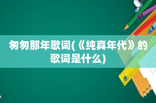 匆匆那年歌词(《纯真年代》的歌词是什么)