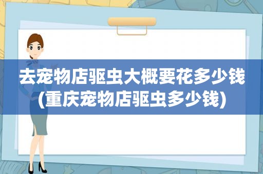 去宠物店驱虫大概要花多少钱(重庆宠物店驱虫多少钱)