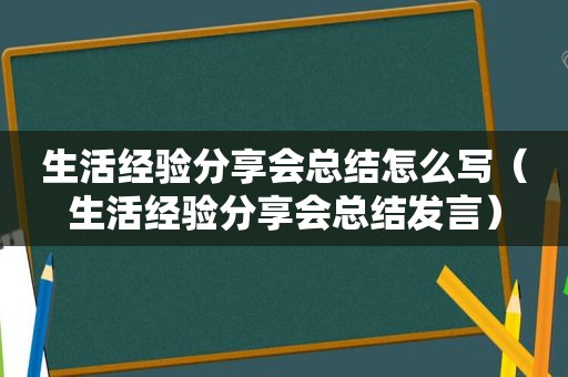 生活经验分享会总结怎么写（生活经验分享会总结发言）