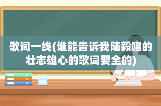 歌词一线(谁能告诉我陆毅唱的壮志雄心的歌词要全的)