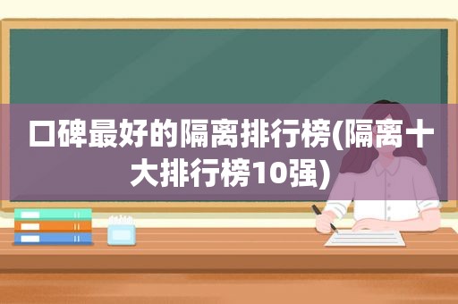 口碑最好的隔离排行榜(隔离十大排行榜10强)