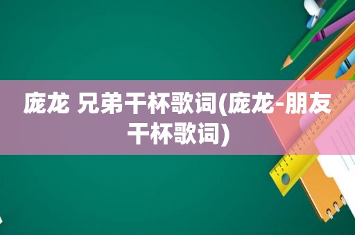 庞龙 兄弟干杯歌词(庞龙-朋友干杯歌词)