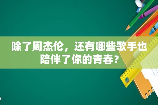 除了周杰伦，还有哪些歌手也陪伴了你的青春？