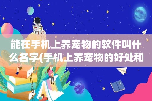 能在手机上养宠物的软件叫什么名字(手机上养宠物的好处和坏处)