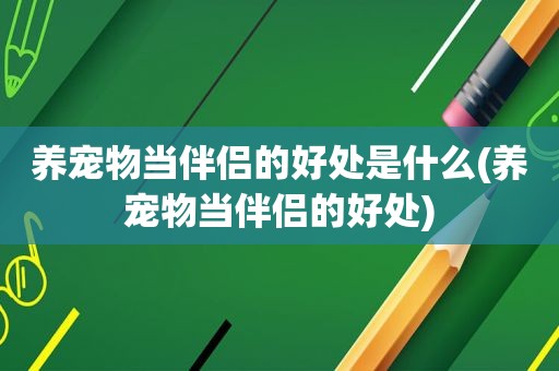 养宠物当伴侣的好处是什么(养宠物当伴侣的好处)