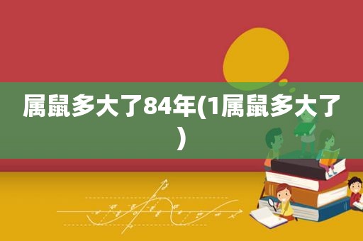 属鼠多大了84年(1属鼠多大了)