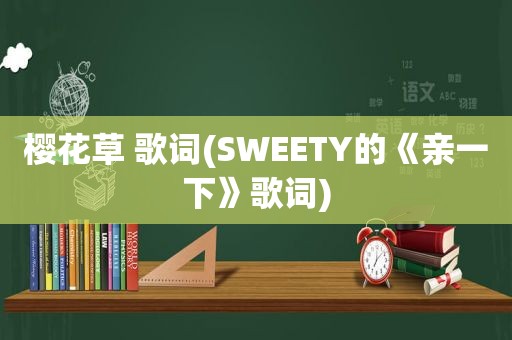 樱花草 歌词(SWEETY的《亲一下》歌词)