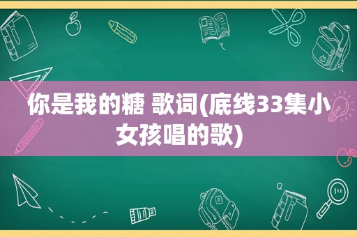 你是我的糖 歌词(底线33集小女孩唱的歌)