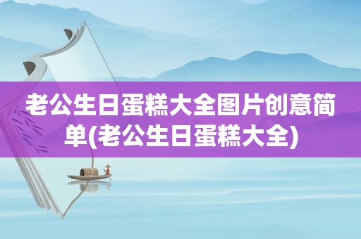 老公生日蛋糕大全图片创意简单(老公生日蛋糕大全)