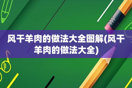 风干羊肉的做法大全图解(风干羊肉的做法大全)