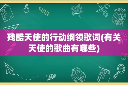 残酷天使的行动纲领歌词(有关天使的歌曲有哪些)