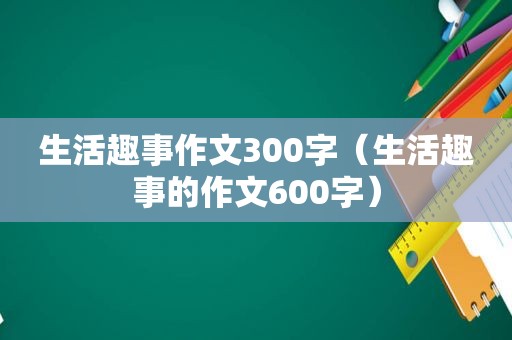 生活趣事作文300字（生活趣事的作文600字）