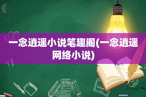 一念逍遥小说笔趣阁(一念逍遥网络小说)