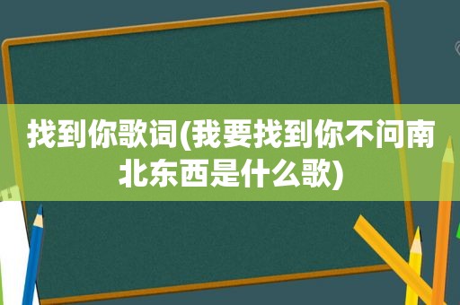 找到你歌词(我要找到你不问南北东西是什么歌)