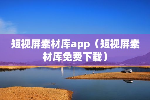 短视屏素材库app（短视屏素材库免费下载）