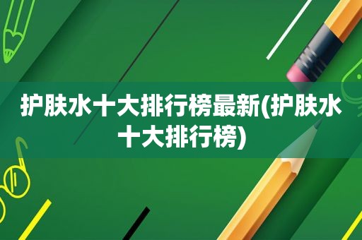 护肤水十大排行榜最新(护肤水十大排行榜)