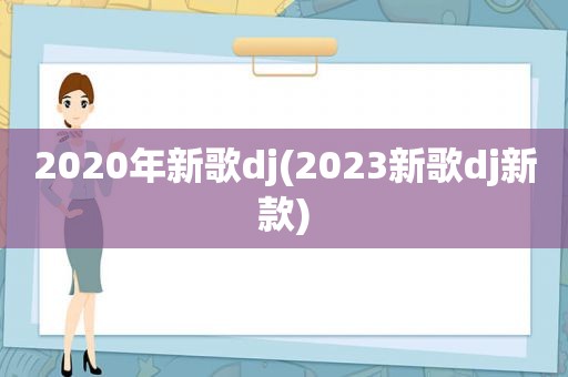 2020年新歌dj(2023新歌dj新款)