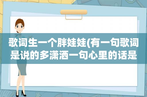 歌词生一个胖娃娃(有一句歌词是说的多潇洒一句心里的话是什么歌)