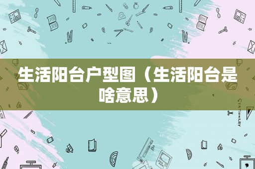 生活阳台户型图（生活阳台是啥意思）