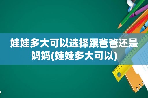 娃娃多大可以选择跟爸爸还是妈妈(娃娃多大可以)