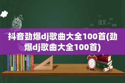 抖音劲爆dj歌曲大全100首(劲爆dj歌曲大全100首)