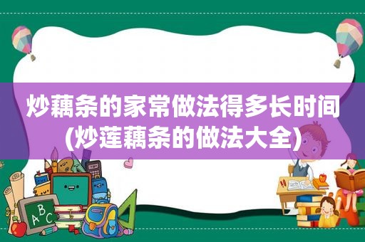 炒藕条的家常做法得多长时间(炒莲藕条的做法大全)