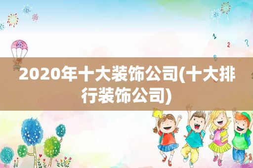 2020年十大装饰公司(十大排行装饰公司)