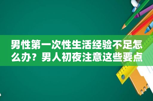 男性第一次性生活经验不足怎么办？男人初夜注意这些要点