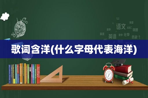 歌词含洋(什么字母代表海洋)