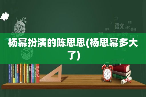 杨幂扮演的陈思思(杨思幂多大了)