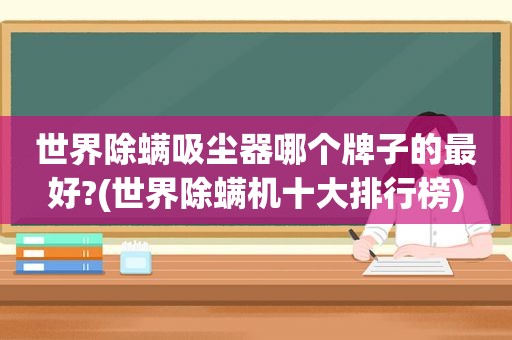 世界除螨吸尘器哪个牌子的最好?(世界除螨机十大排行榜)