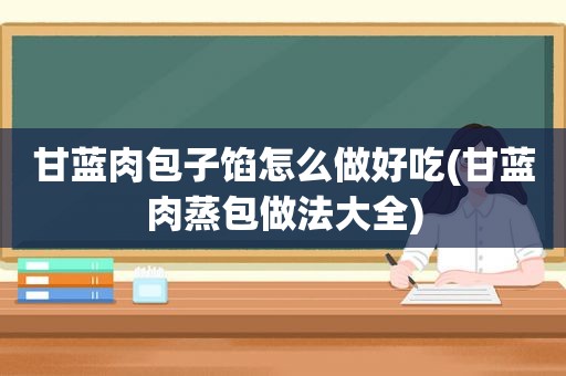 甘蓝肉包子馅怎么做好吃(甘蓝肉蒸包做法大全)