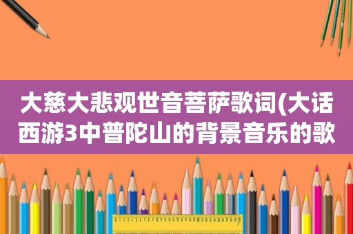 大慈大悲观世音菩萨歌词(大话西游3中普陀山的背景音乐的歌词是什么啊)