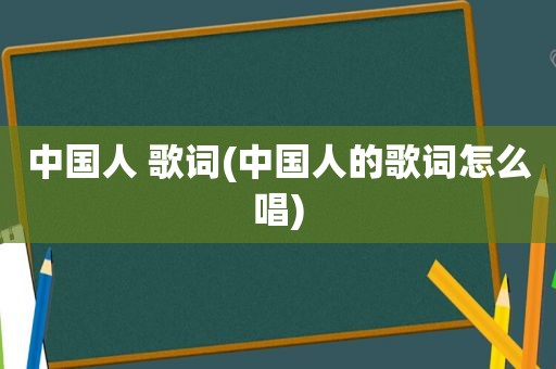 中国人 歌词(中国人的歌词怎么唱)