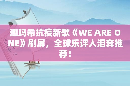 迪玛希抗疫新歌《WE ARE ONE》刷屏，全球乐评人泪奔推荐！