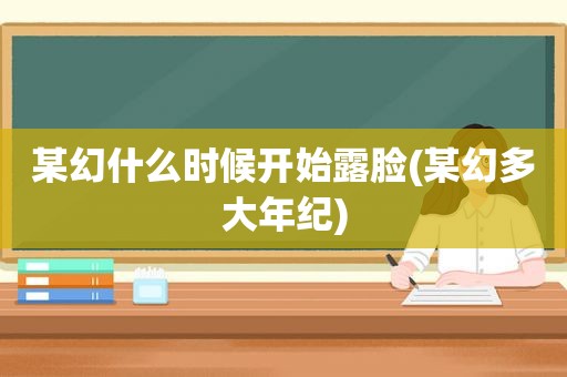 某幻什么时候开始露脸(某幻多大年纪)