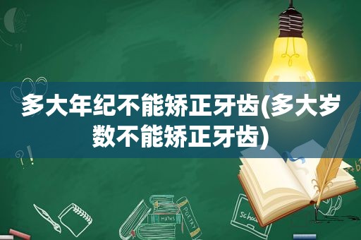 多大年纪不能矫正牙齿(多大岁数不能矫正牙齿)